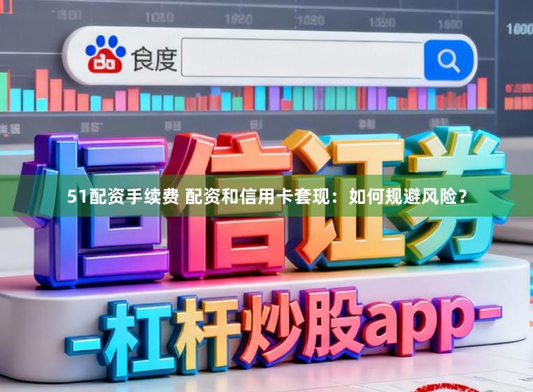 51配资手续费 配资和信用卡套现：如何规避风险？