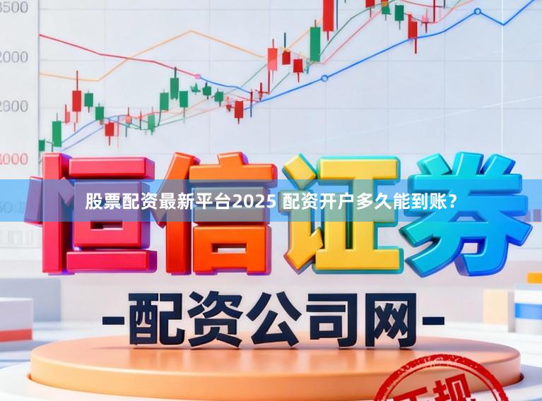 股票配资最新平台2025 配资开户多久能到账?