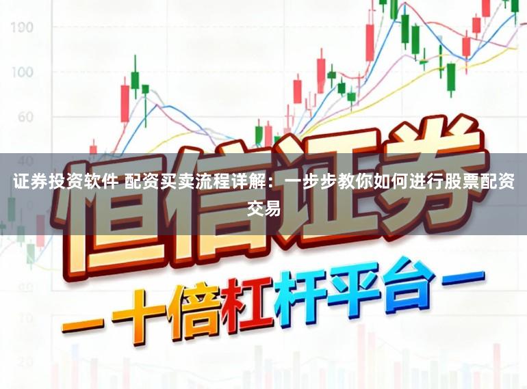 证券投资软件 配资买卖流程详解：一步步教你如何进行股票配资交易