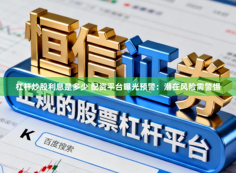 杠杆炒股利息是多少 配资平台曝光预警：潜在风险需警惕