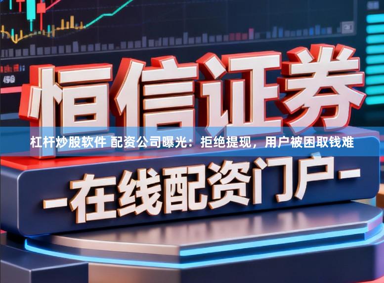 杠杆炒股软件 配资公司曝光：拒绝提现，用户被困取钱难