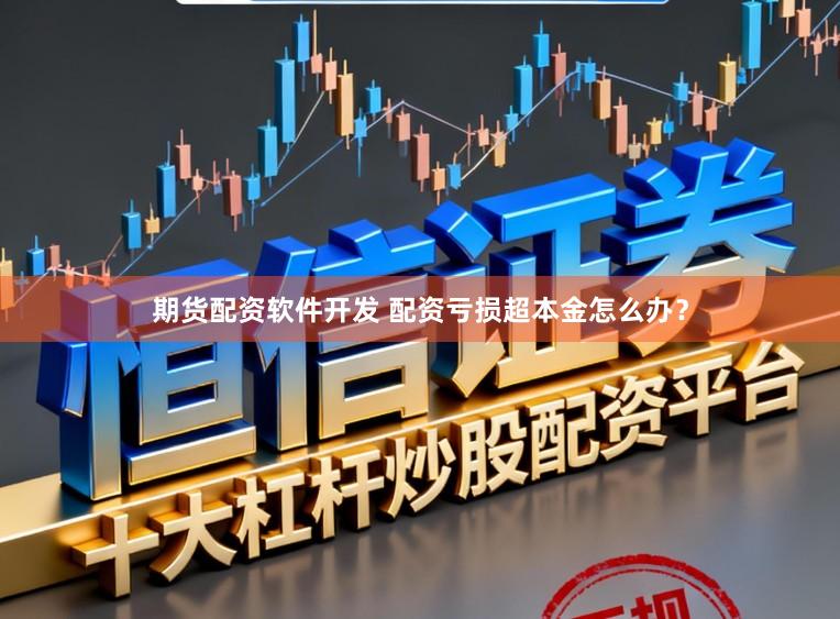 期货配资软件开发 配资亏损超本金怎么办？