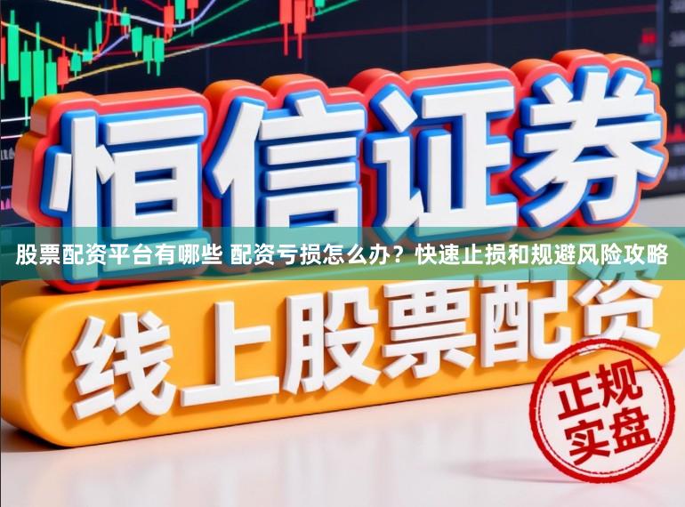股票配资平台有哪些 配资亏损怎么办？快速止损和规避风险攻略