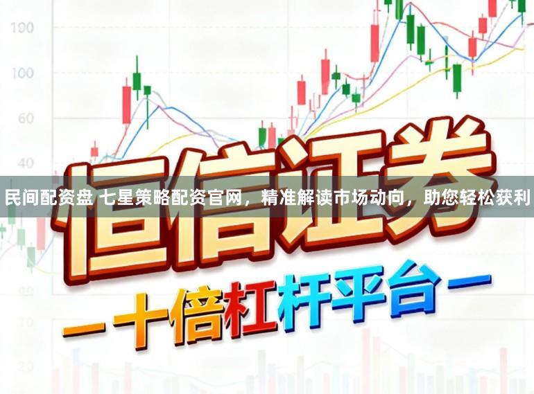 民间配资盘 七星策略配资官网，精准解读市场动向，助您轻松获利