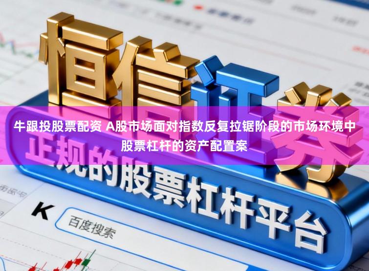 牛跟投股票配资 A股市场面对指数反复拉锯阶段的市场环境中股票杠杆的资产配置案
