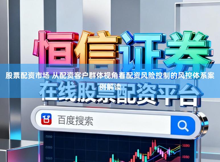 股票配资市场 从配资客户群体视角看配资风险控制的风控体系案例解读
