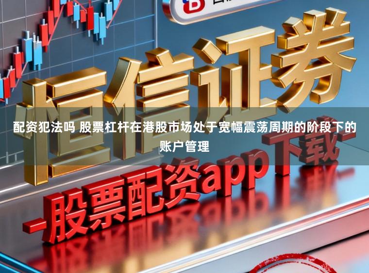 配资犯法吗 股票杠杆在港股市场处于宽幅震荡周期的阶段下的账户管理