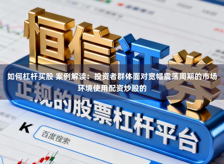 如何杠杆买股 案例解读：投资者群体面对宽幅震荡周期的市场环境使用配资炒股的