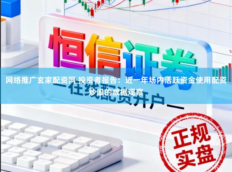 网络推广玄家配资网 投资者报告：近一年场内活跃资金使用配资炒股的数据观察