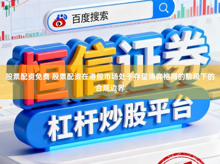 股票配资免费 股票配资在港股市场处于存量博弈格局的阶段下的合规边界