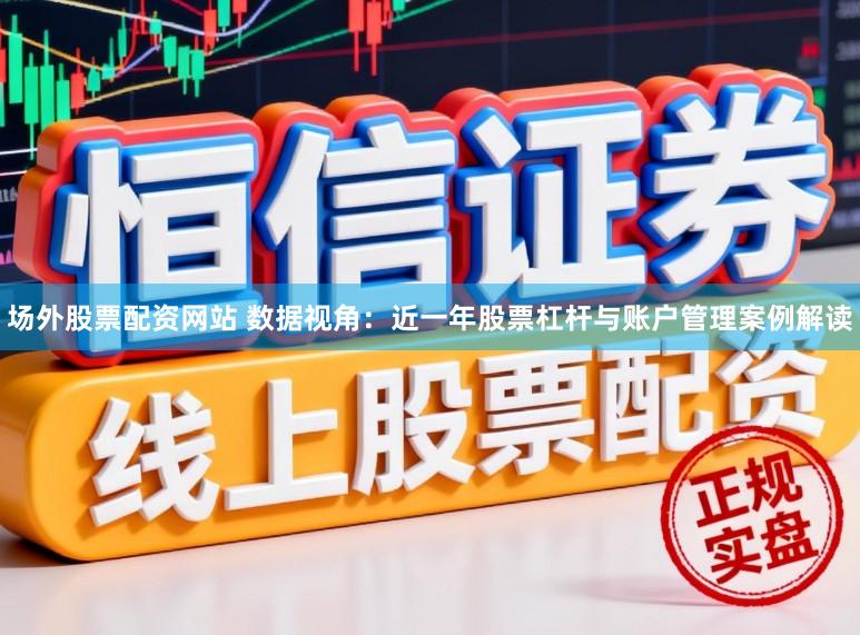 场外股票配资网站 数据视角：近一年股票杠杆与账户管理案例解读