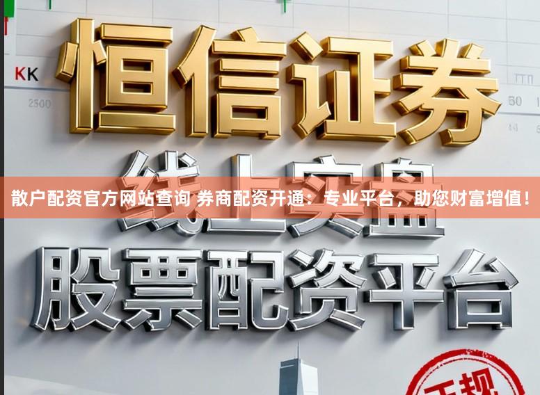 散户配资官方网站查询 券商配资开通：专业平台，助您财富增值！