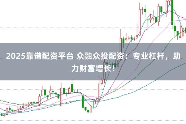 2025靠谱配资平台 众融众投配资：专业杠杆，助力财富增长！