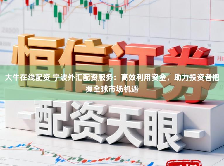 大牛在线配资 宁波外汇配资服务：高效利用资金，助力投资者把握全球市场机遇