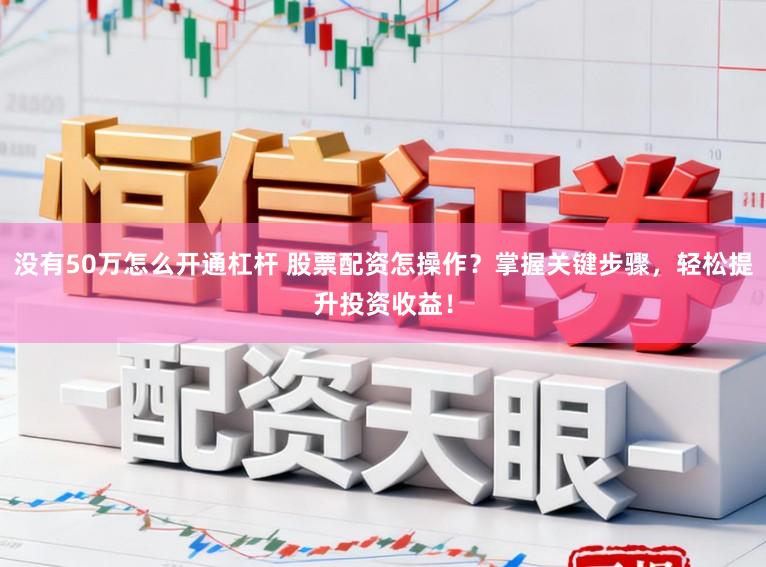 没有50万怎么开通杠杆 股票配资怎操作？掌握关键步骤，轻松提升投资收益！