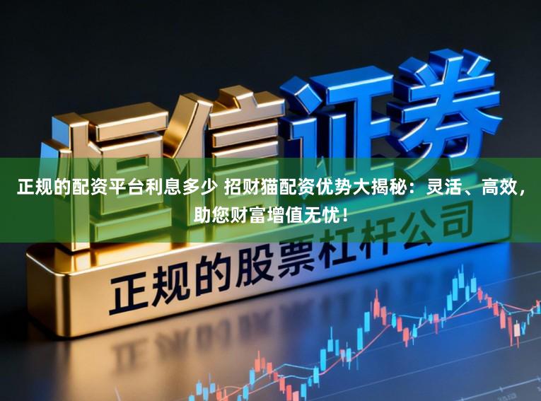 正规的配资平台利息多少 招财猫配资优势大揭秘：灵活、高效，助您财富增值无忧！