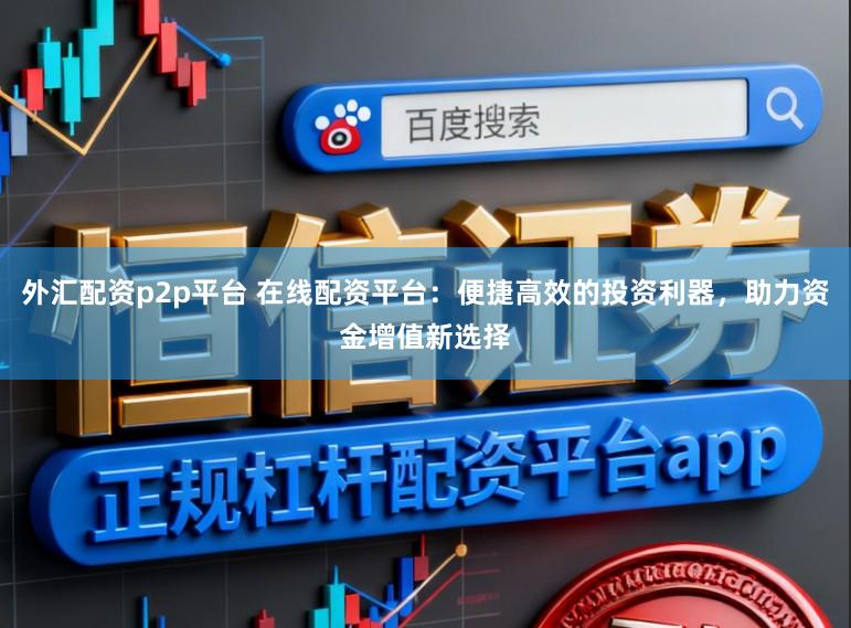 外汇配资p2p平台 在线配资平台：便捷高效的投资利器，助力资金增值新选择