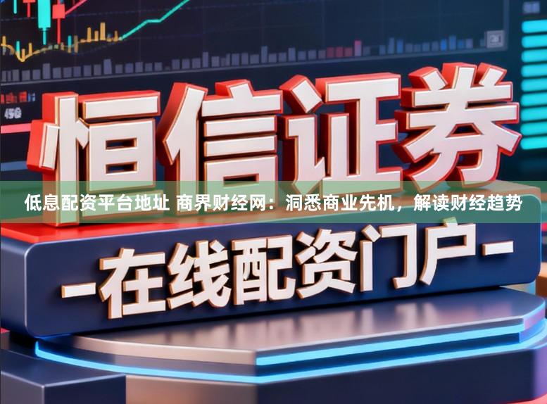 低息配资平台地址 商界财经网:洞悉商业先机,解读财经趋势