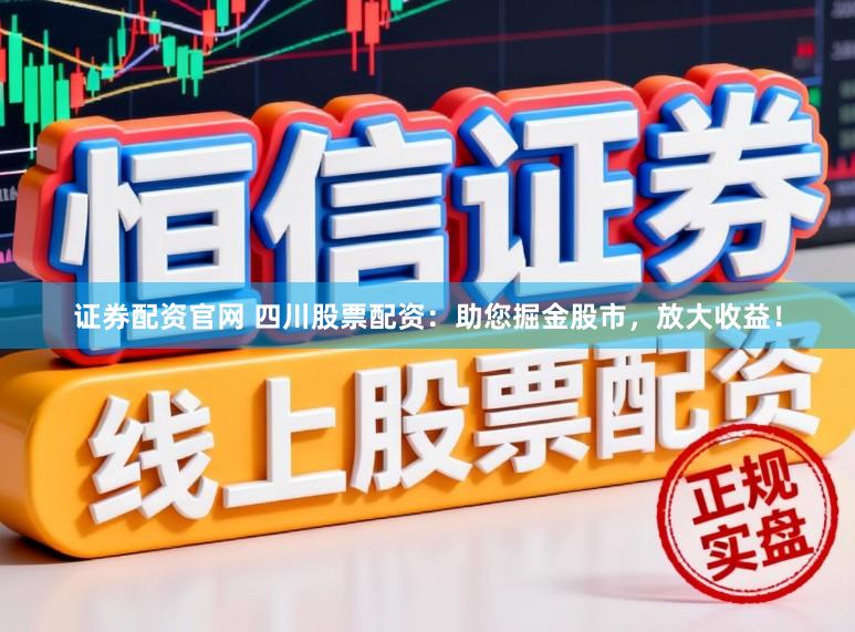 证券配资官网 四川股票配资：助您掘金股市，放大收益！