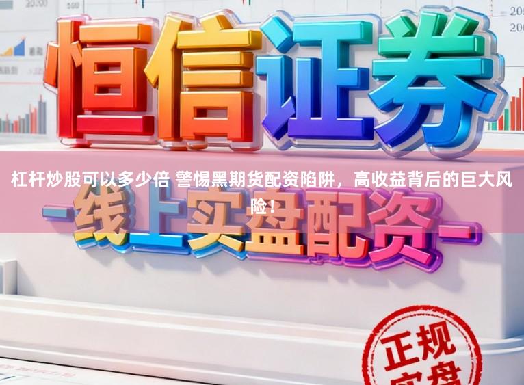 杠杆炒股可以多少倍 警惕黑期货配资陷阱，高收益背后的巨大风险！