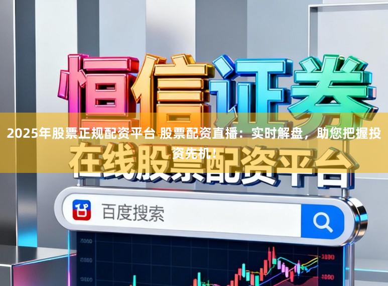 2025年股票正规配资平台 股票配资直播：实时解盘，助您把握投资先机！