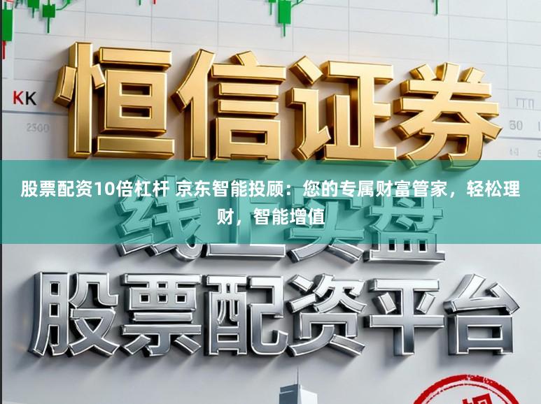 股票配资10倍杠杆 京东智能投顾：您的专属财富管家，轻松理财，智能增值